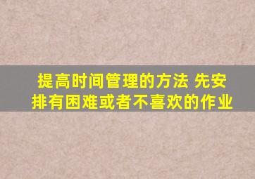 提高时间管理的方法 先安排有困难或者不喜欢的作业